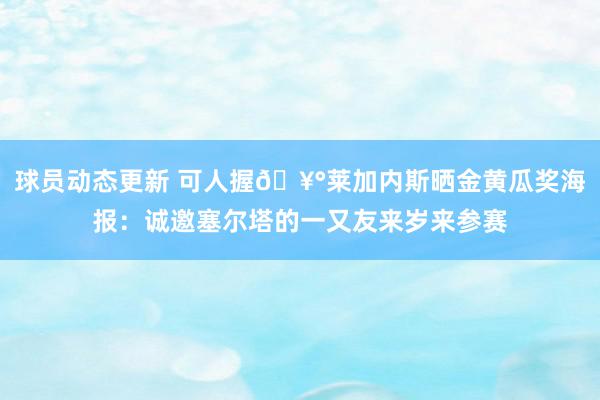 球员动态更新 可人握🥰莱加内斯晒金黄瓜奖海报：诚邀塞尔塔的一又友来岁来参赛