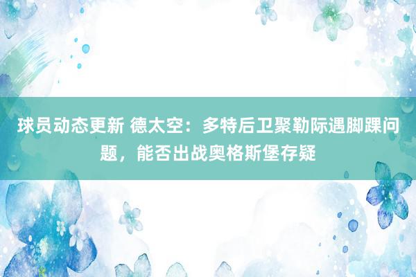 球员动态更新 德太空：多特后卫聚勒际遇脚踝问题，能否出战奥格斯堡存疑