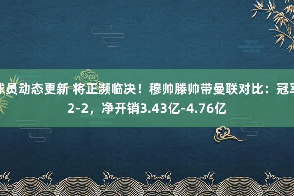 球员动态更新 将正濒临决！穆帅滕帅带曼联对比：冠军2-2，净开销3.43亿-4.76亿