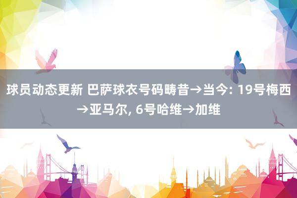 球员动态更新 巴萨球衣号码畴昔→当今: 19号梅西→亚马尔, 6号哈维→加维