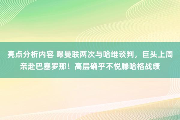 亮点分析内容 曝曼联两次与哈维谈判，巨头上周亲赴巴塞罗那！高层确乎不悦滕哈格战绩