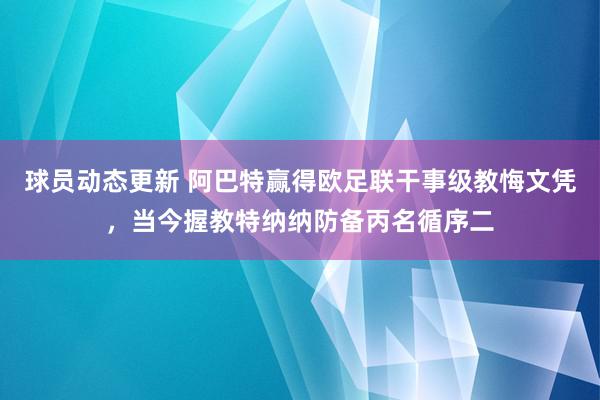 球员动态更新 阿巴特赢得欧足联干事级教悔文凭，当今握教特纳纳防备丙名循序二