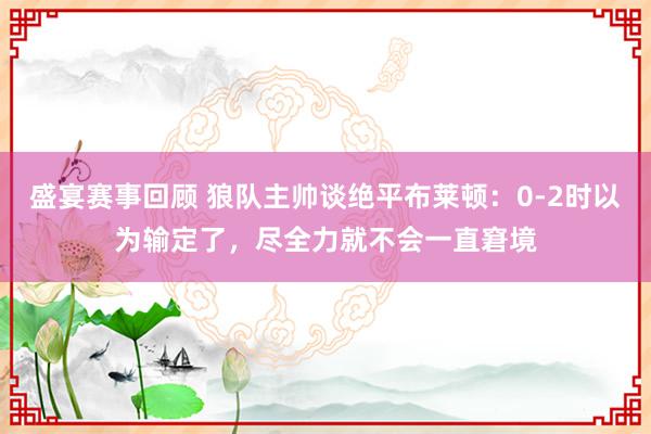 盛宴赛事回顾 狼队主帅谈绝平布莱顿：0-2时以为输定了，尽全力就不会一直窘境