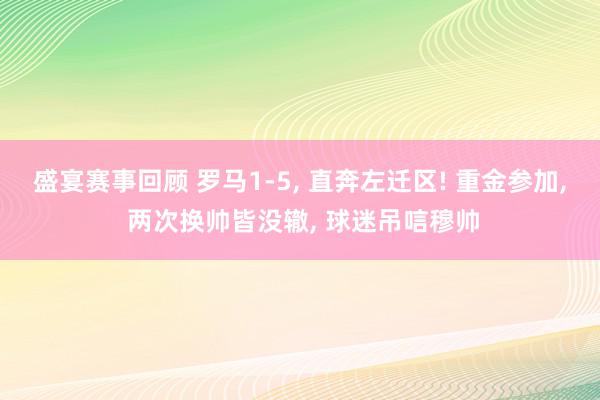 盛宴赛事回顾 罗马1-5, 直奔左迁区! 重金参加, 两次换帅皆没辙, 球迷吊唁穆帅