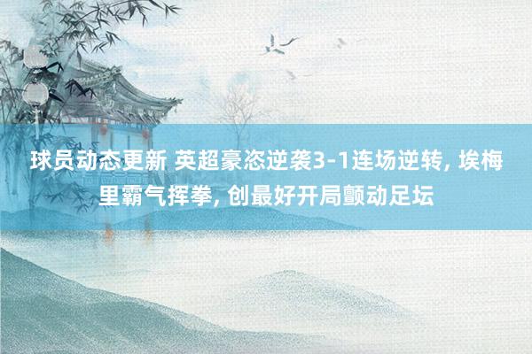 球员动态更新 英超豪恣逆袭3-1连场逆转, 埃梅里霸气挥拳, 创最好开局颤动足坛