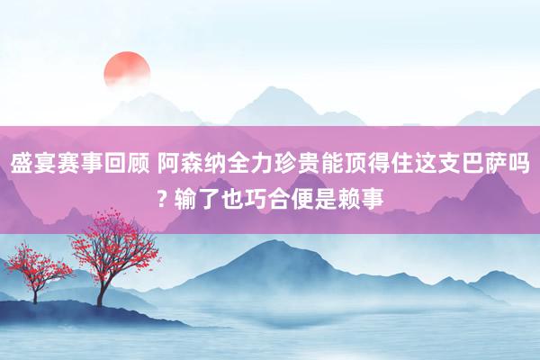 盛宴赛事回顾 阿森纳全力珍贵能顶得住这支巴萨吗? 输了也巧合便是赖事