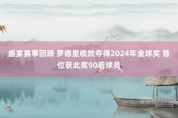 盛宴赛事回顾 罗德里收效夺得2024年金球奖 首位获此奖90后球员