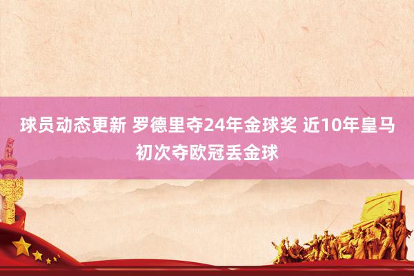 球员动态更新 罗德里夺24年金球奖 近10年皇马初次夺欧冠丢金球