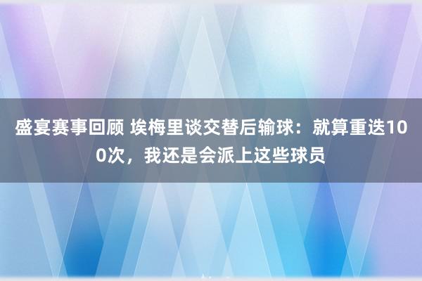 盛宴赛事回顾 埃梅里谈交替后输球：就算重迭100次，我还是会派上这些球员