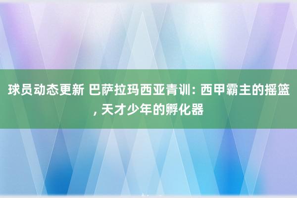 球员动态更新 巴萨拉玛西亚青训: 西甲霸主的摇篮, 天才少年的孵化器