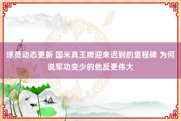 球员动态更新 国米真王牌迎来迟到的里程碑 为何说军功变少的他反更伟大