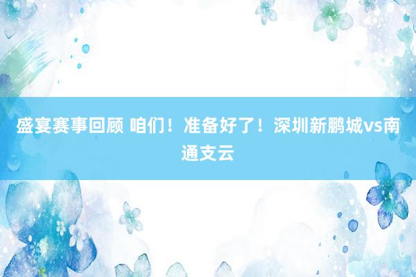 盛宴赛事回顾 咱们！准备好了！深圳新鹏城vs南通支云