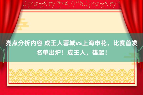 亮点分析内容 成王人蓉城vs上海申花，比赛首发名单出炉！成王人，雄起！