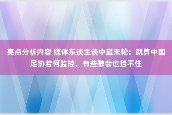 亮点分析内容 媒体东谈主谈中超末轮：就算中国足协若何监控，有些融会也挡不住