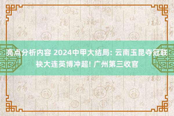 亮点分析内容 2024中甲大结局: 云南玉昆夺冠联袂大连英博冲超! 广州第三收官