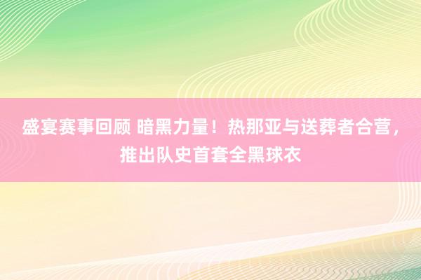 盛宴赛事回顾 暗黑力量！热那亚与送葬者合营，推出队史首套全黑球衣