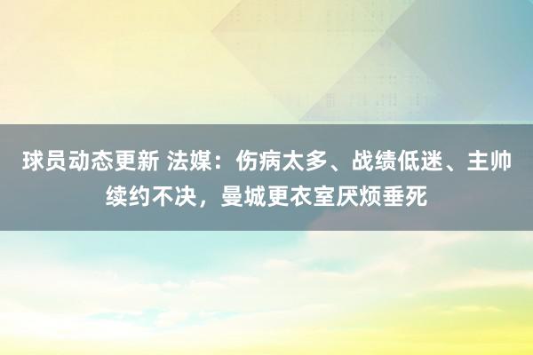 球员动态更新 法媒：伤病太多、战绩低迷、主帅续约不决，曼城更衣室厌烦垂死