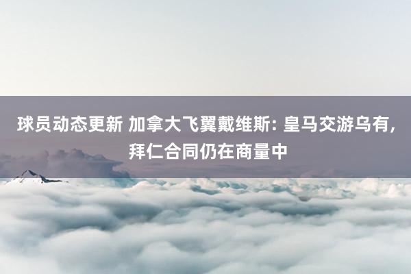 球员动态更新 加拿大飞翼戴维斯: 皇马交游乌有, 拜仁合同仍在商量中