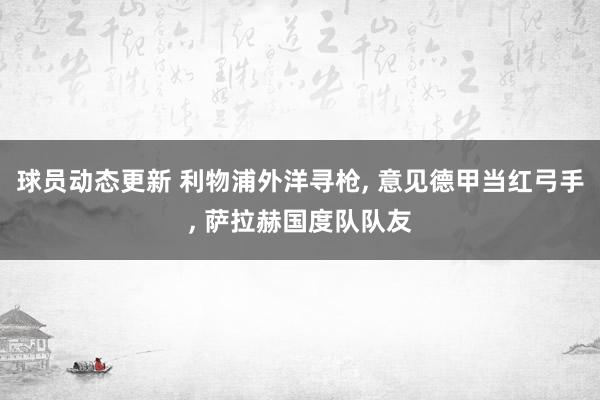 球员动态更新 利物浦外洋寻枪, 意见德甲当红弓手, 萨拉赫国度队队友