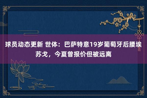 球员动态更新 世体：巴萨特意19岁葡萄牙后腰埃苏戈，今夏曾报价但被远离