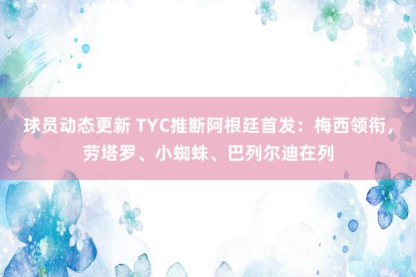 球员动态更新 TYC推断阿根廷首发：梅西领衔，劳塔罗、小蜘蛛、巴列尔迪在列