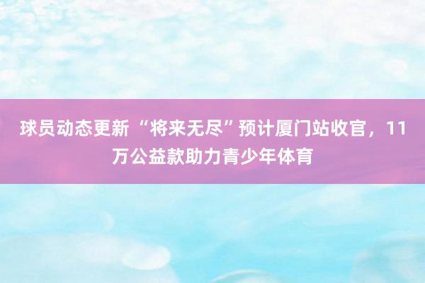 球员动态更新 “将来无尽”预计厦门站收官，11万公益款助力青少年体育