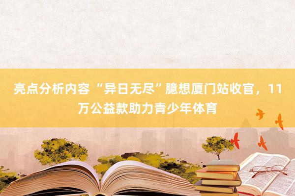 亮点分析内容 “异日无尽”臆想厦门站收官，11万公益款助力青少年体育