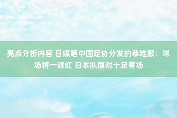 亮点分析内容 日媒晒中国足协分发的恭维服：球场将一派红 日本队面对十足客场