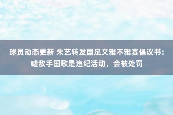 球员动态更新 朱艺转发国足文雅不雅赛倡议书：嘘敌手国歌是违纪活动，会被处罚