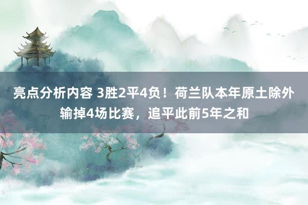 亮点分析内容 3胜2平4负！荷兰队本年原土除外输掉4场比赛，追平此前5年之和