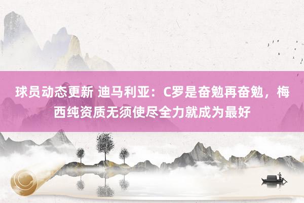 球员动态更新 迪马利亚：C罗是奋勉再奋勉，梅西纯资质无须使尽全力就成为最好