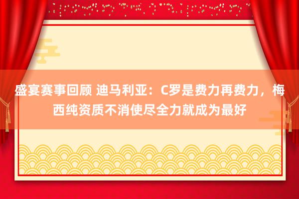 盛宴赛事回顾 迪马利亚：C罗是费力再费力，梅西纯资质不消使尽全力就成为最好