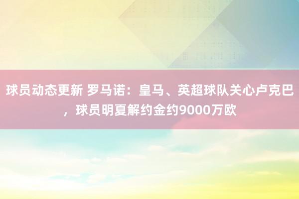 球员动态更新 罗马诺：皇马、英超球队关心卢克巴，球员明夏解约金约9000万欧