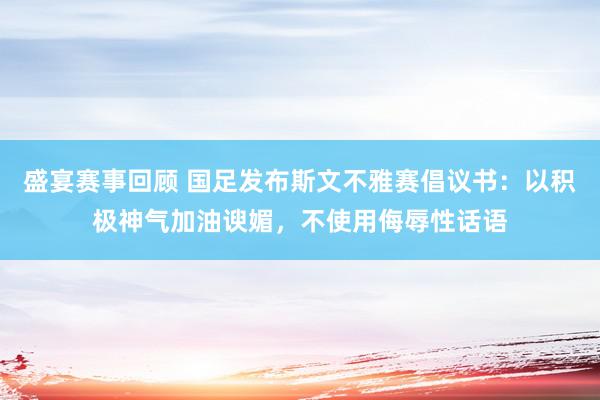 盛宴赛事回顾 国足发布斯文不雅赛倡议书：以积极神气加油谀媚，不使用侮辱性话语