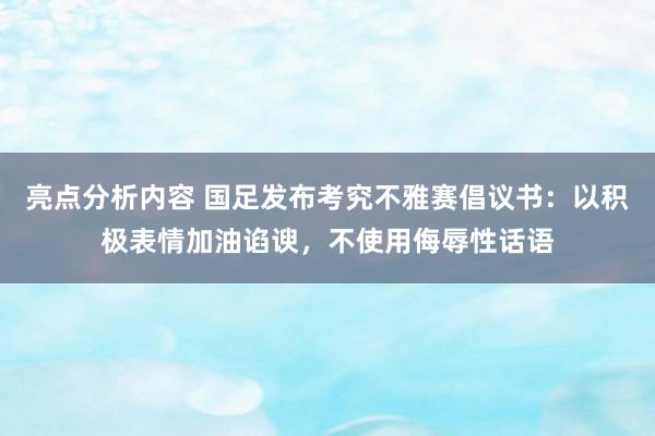 亮点分析内容 国足发布考究不雅赛倡议书：以积极表情加油谄谀，不使用侮辱性话语