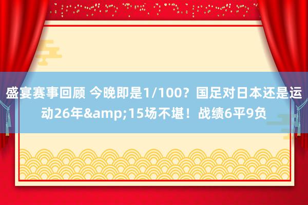 盛宴赛事回顾 今晚即是1/100？国足对日本还是运动26年&15场不堪！战绩6平9负