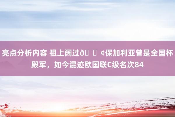 亮点分析内容 祖上阔过😢保加利亚曾是全国杯殿军，如今混迹欧国联C级名次84