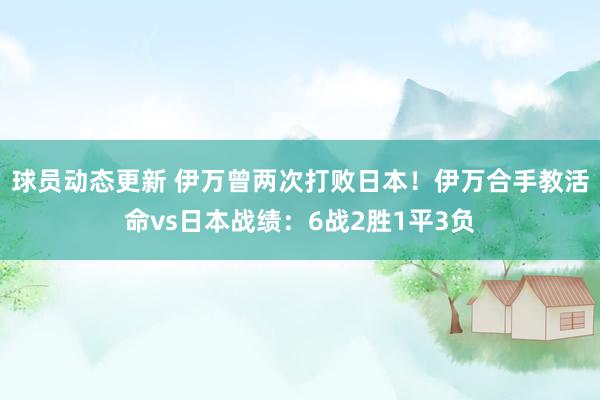 球员动态更新 伊万曾两次打败日本！伊万合手教活命vs日本战绩：6战2胜1平3负