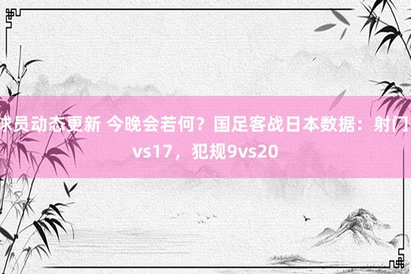 球员动态更新 今晚会若何？国足客战日本数据：射门1vs17，犯规9vs20