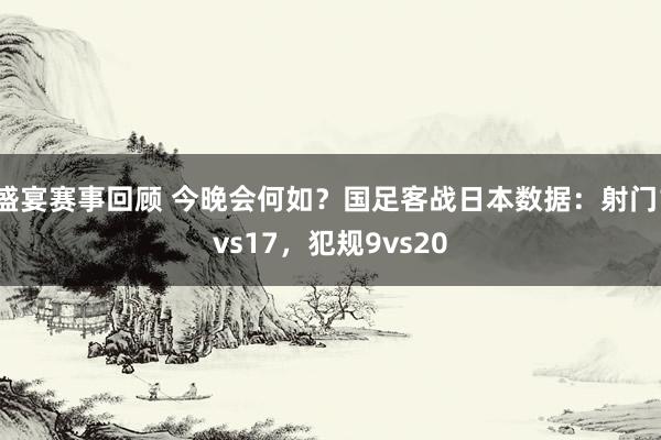 盛宴赛事回顾 今晚会何如？国足客战日本数据：射门1vs17，犯规9vs20