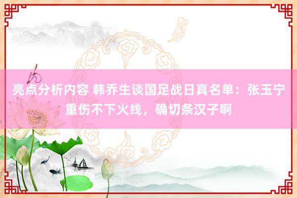 亮点分析内容 韩乔生谈国足战日真名单：张玉宁重伤不下火线，确切条汉子啊