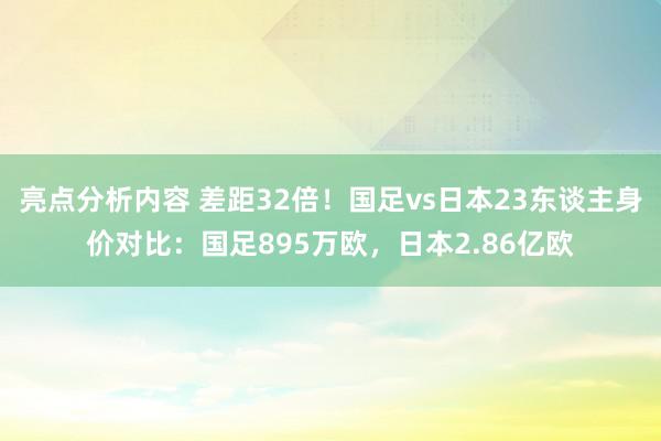 亮点分析内容 差距32倍！国足vs日本23东谈主身价对比：国足895万欧，日本2.86亿欧