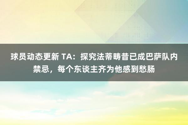 球员动态更新 TA：探究法蒂畴昔已成巴萨队内禁忌，每个东谈主齐为他感到愁肠