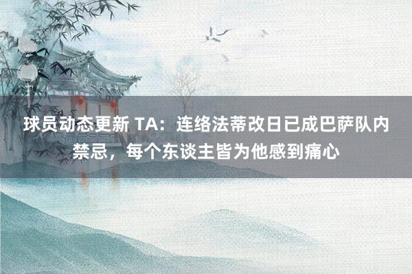 球员动态更新 TA：连络法蒂改日已成巴萨队内禁忌，每个东谈主皆为他感到痛心