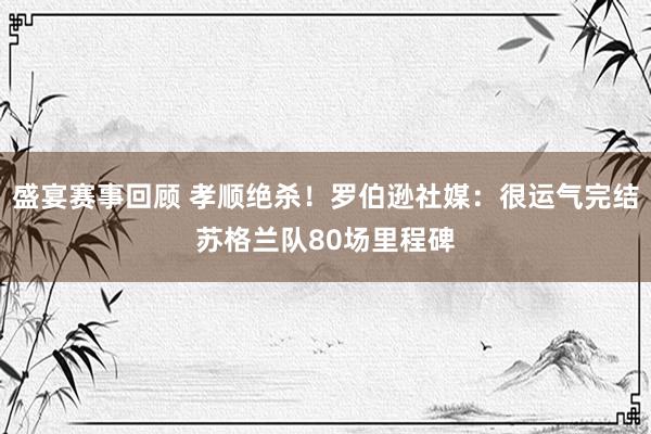 盛宴赛事回顾 孝顺绝杀！罗伯逊社媒：很运气完结苏格兰队80场里程碑