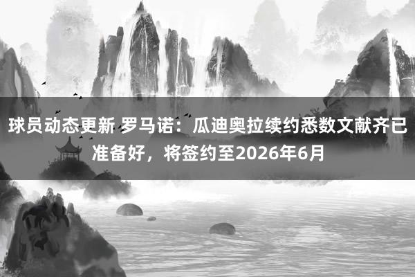 球员动态更新 罗马诺：瓜迪奥拉续约悉数文献齐已准备好，将签约至2026年6月