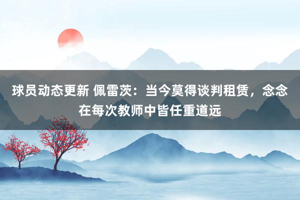 球员动态更新 佩雷茨：当今莫得谈判租赁，念念在每次教师中皆任重道远