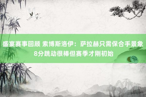 盛宴赛事回顾 索博斯洛伊：萨拉赫只需保合手景象 8分跳动很棒但赛季才刚初始