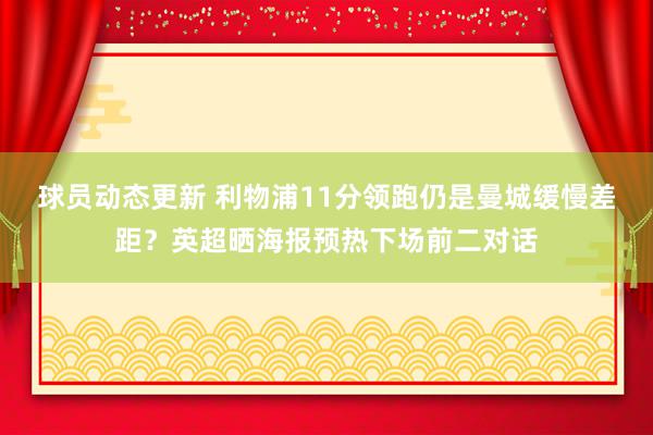 球员动态更新 利物浦11分领跑仍是曼城缓慢差距？英超晒海报预热下场前二对话