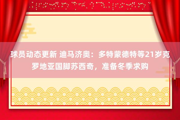 球员动态更新 迪马济奥：多特蒙德特等21岁克罗地亚国脚苏西奇，准备冬季求购